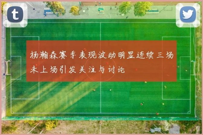 杨瀚森赛季表现波动明显连续三场未上场引发关注与讨论