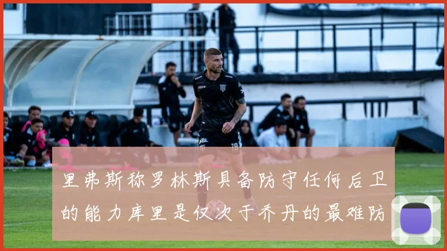 里弗斯称罗林斯具备防守任何后卫的能力库里是仅次于乔丹的最难防守球员