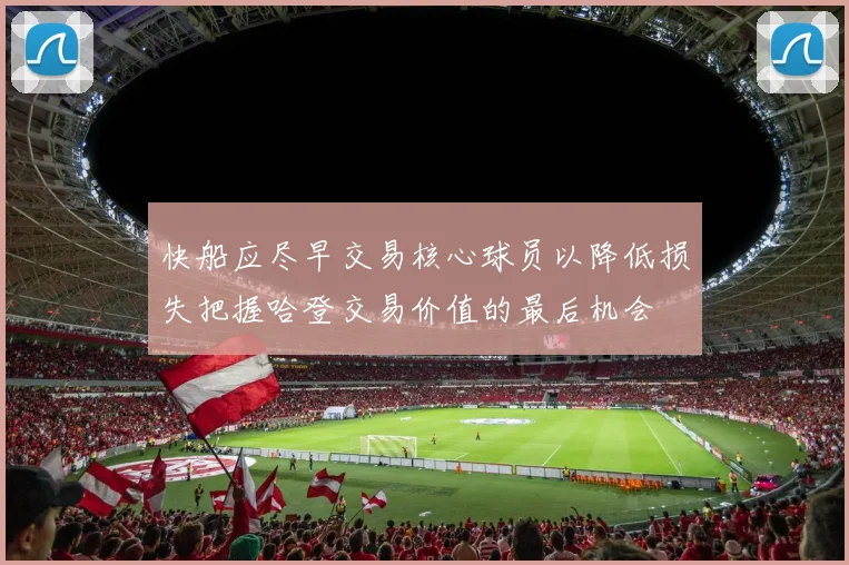快船应尽早交易核心球员以降低损失把握哈登交易价值的最后机会