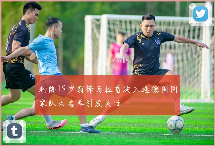 科隆19岁前锋马拉首次入选德国国家队大名单引发关注