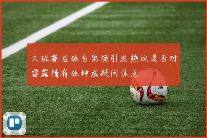 文班赛后独自离场引发热议是否对雷霆情有独钟成疑问焦点