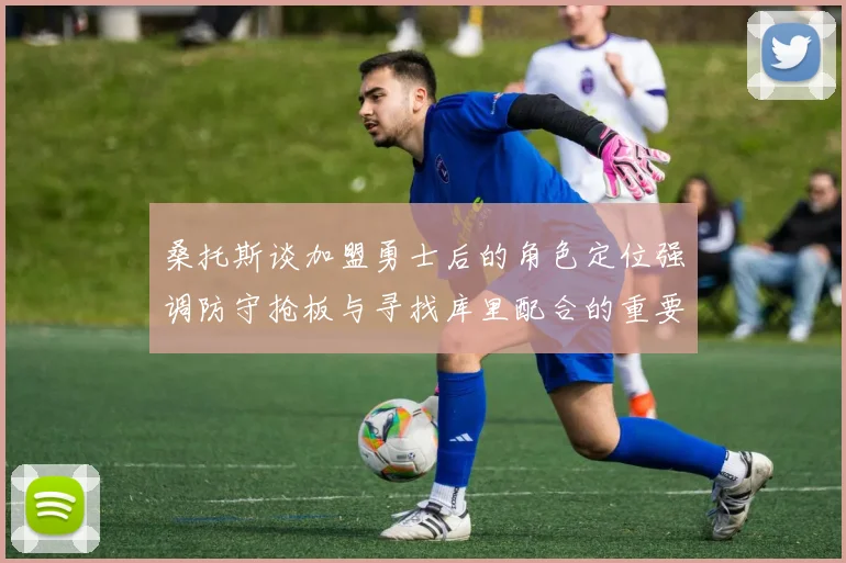 桑托斯谈加盟勇士后的角色定位强调防守抢板与寻找库里配合的重要性