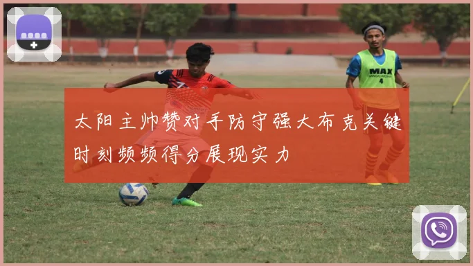 太阳主帅赞对手防守强大布克关键时刻频频得分展现实力