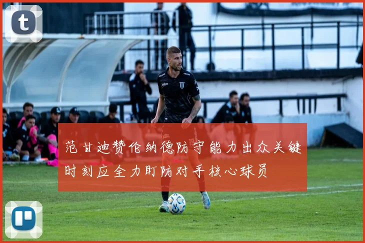 范甘迪赞伦纳德防守能力出众关键时刻应全力盯防对手核心球员