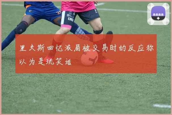 里夫斯回忆浓眉被交易时的反应称以为是玩笑话