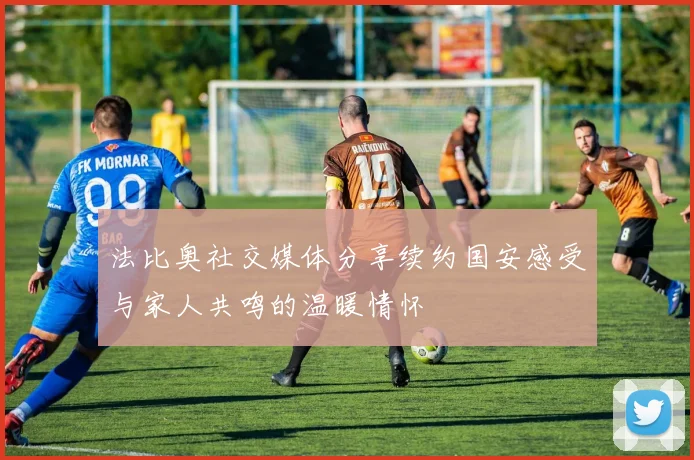 法比奥社交媒体分享续约国安感受与家人共鸣的温暖情怀