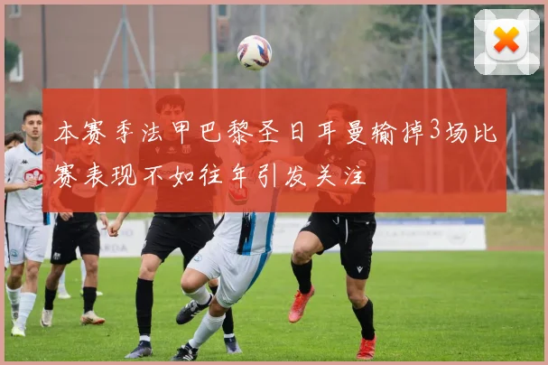 本赛季法甲巴黎圣日耳曼输掉3场比赛表现不如往年引发关注