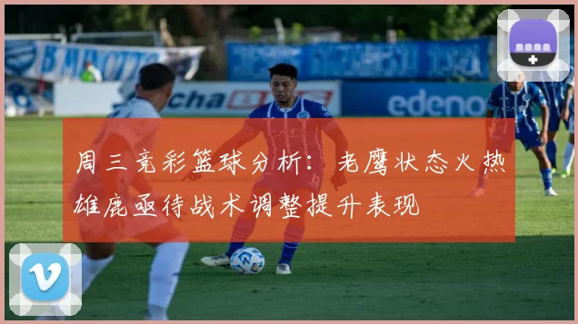周三竞彩篮球分析：老鹰状态火热雄鹿亟待战术调整提升表现