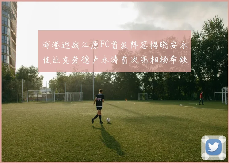 海港迎战江原FC首发阵容揭晓安永佳让克劳德卢永涛首次亮相杨希缺席
