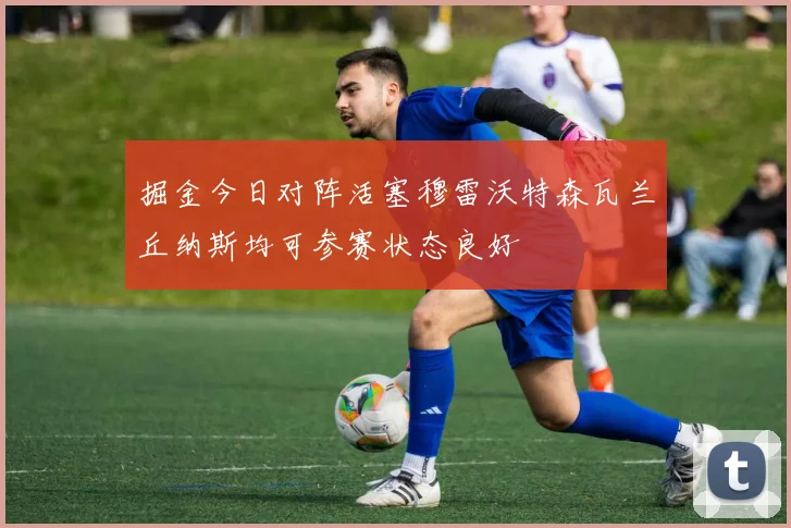 掘金今日对阵活塞穆雷沃特森瓦兰丘纳斯均可参赛状态良好