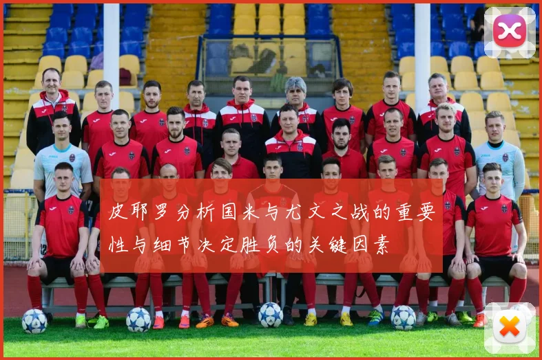 皮耶罗分析国米与尤文之战的重要性与细节决定胜负的关键因素