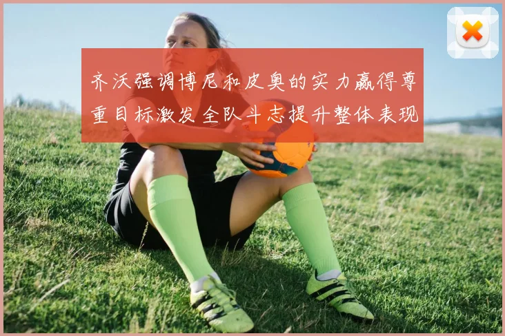 齐沃强调博尼和皮奥的实力赢得尊重目标激发全队斗志提升整体表现