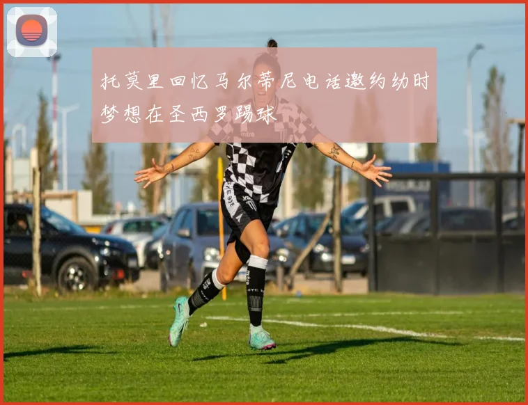 托莫里回忆马尔蒂尼电话邀约幼时梦想在圣西罗踢球