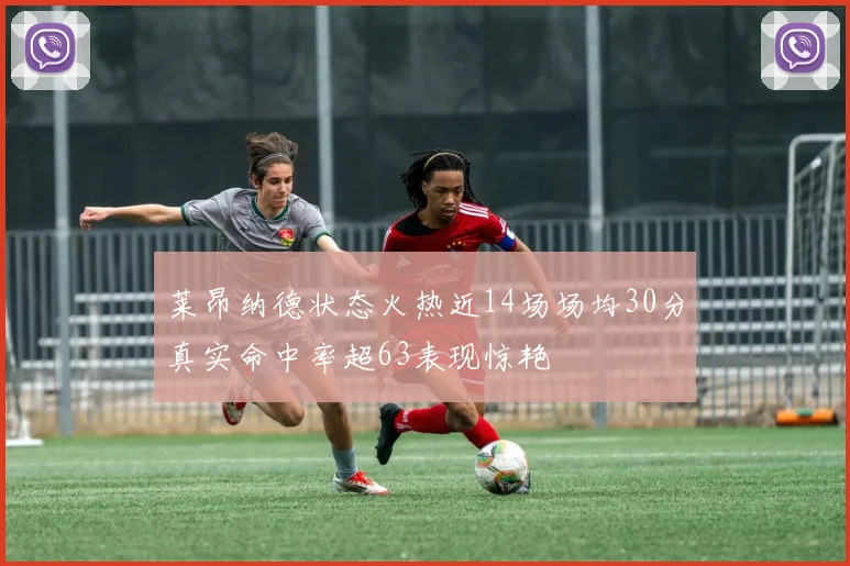 莱昂纳德状态火热近14场场均30分真实命中率超63表现惊艳