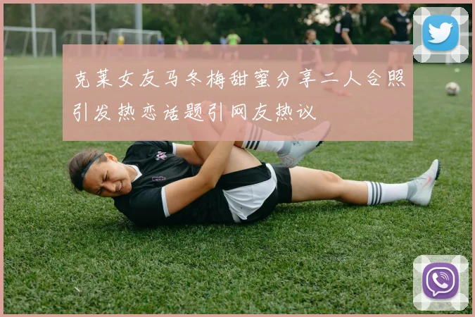 克莱女友马冬梅甜蜜分享二人合照引发热恋话题引网友热议