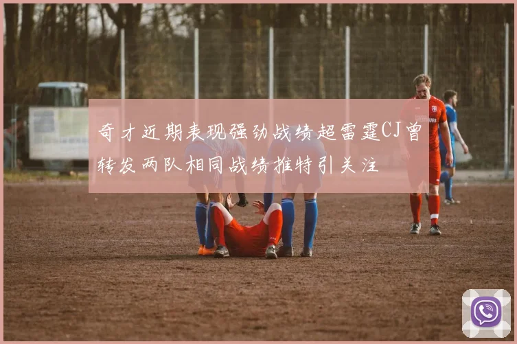 奇才近期表现强劲战绩超雷霆CJ曾转发两队相同战绩推特引关注