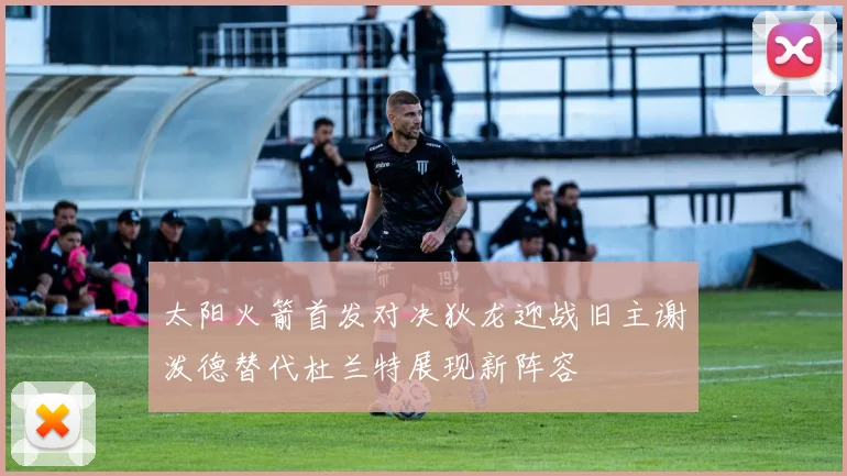太阳火箭首发对决狄龙迎战旧主谢泼德替代杜兰特展现新阵容