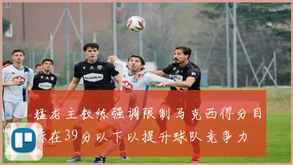 猛龙主教练强调限制马克西得分目标在39分以下以提升球队竞争力