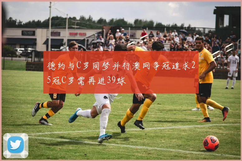 德约与C罗同梦并行澳网争冠追求25冠C罗需再进39球