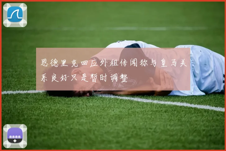 恩德里克回应外租传闻称与皇马关系良好只是暂时调整