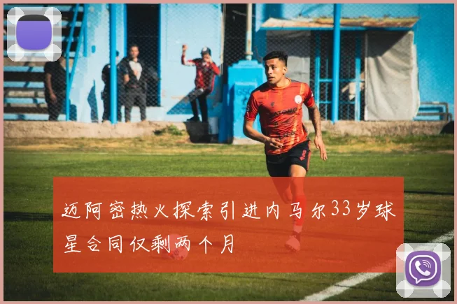 迈阿密热火探索引进内马尔33岁球星合同仅剩两个月