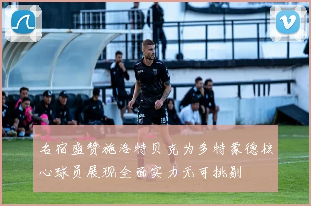 名宿盛赞施洛特贝克为多特蒙德核心球员展现全面实力无可挑剔