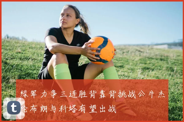 绿军力争三连胜背靠背挑战公牛杰伦布朗与科塔有望出战