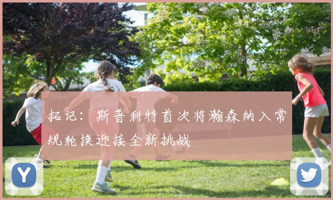 拓记：斯普利特首次将瀚森纳入常规轮换迎接全新挑战