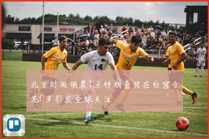 北京时间明晨1点特朗普将在白宫会见C罗引发全球关注