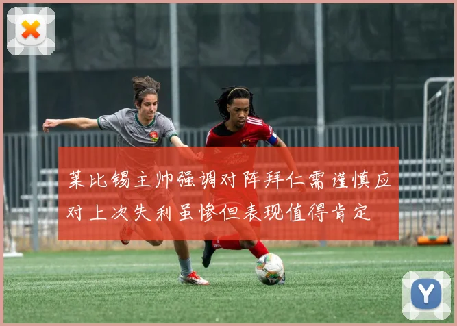 莱比锡主帅强调对阵拜仁需谨慎应对上次失利虽惨但表现值得肯定