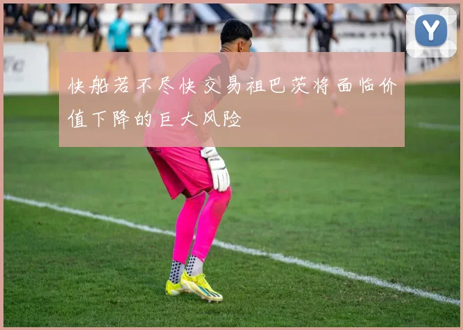 快船若不尽快交易祖巴茨将面临价值下降的巨大风险