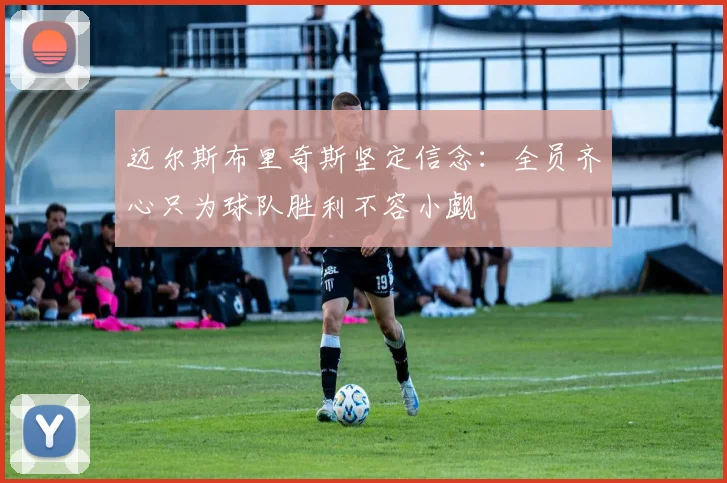 迈尔斯布里奇斯坚定信念：全员齐心只为球队胜利不容小觑