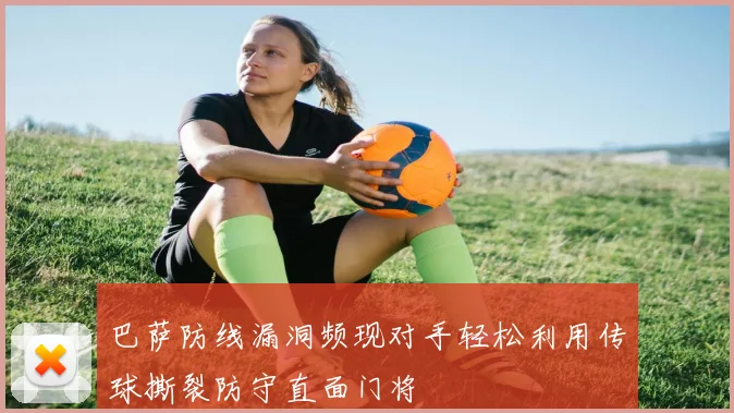 巴萨防线漏洞频现对手轻松利用传球撕裂防守直面门将