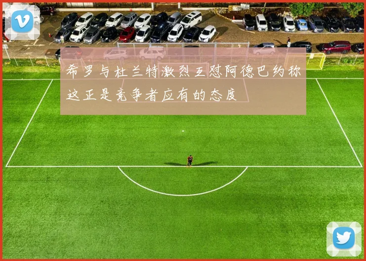 希罗与杜兰特激烈互怼阿德巴约称这正是竞争者应有的态度