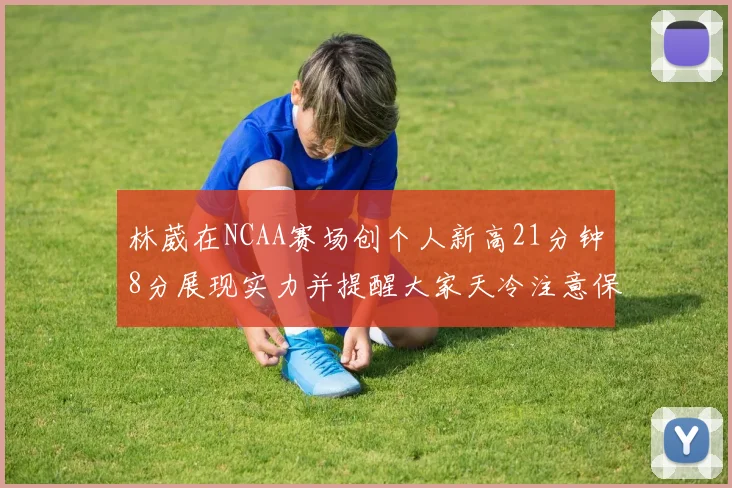 林葳在NCAA赛场创个人新高21分钟8分展现实力并提醒大家天冷注意保暖