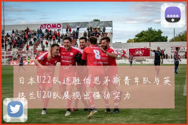 日本U22队连胜伯恩茅斯青年队与英格兰U20队展现出强劲实力