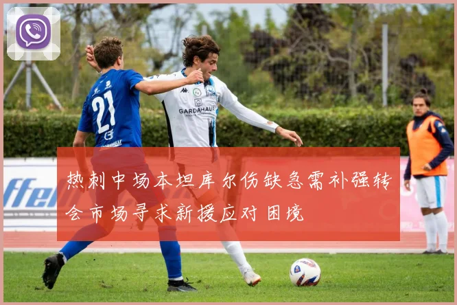 热刺中场本坦库尔伤缺急需补强转会市场寻求新援应对困境