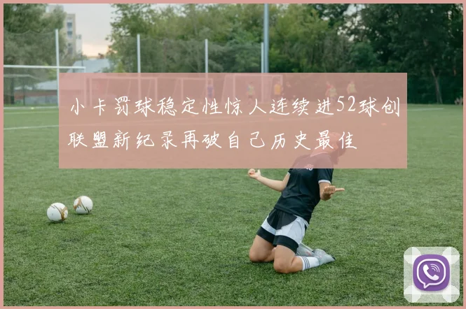 小卡罚球稳定性惊人连续进52球创联盟新纪录再破自己历史最佳