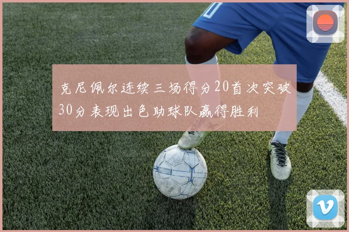 克尼佩尔连续三场得分20首次突破30分表现出色助球队赢得胜利