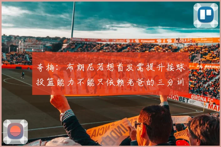 夸梅：布朗尼若想首发需提升接球投篮能力不能只依赖老爸的三分训练