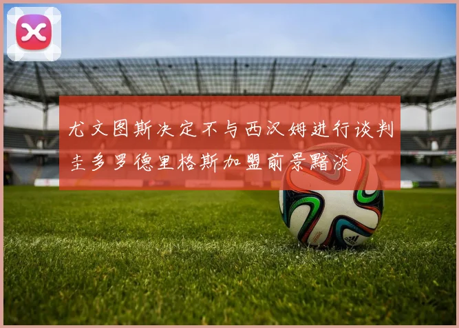 尤文图斯决定不与西汉姆进行谈判圭多罗德里格斯加盟前景黯淡