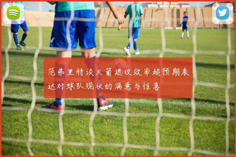 范弗里特谈火箭进攻效率超预期表达对球队现状的满意与惊喜