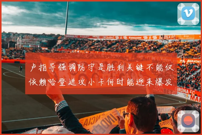 卢指导强调防守是胜利关键不能仅依赖哈登进攻小卡何时能迎来爆发成疑