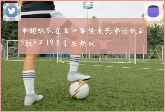 中超球队在亚洲赛场表现惨淡仅获5胜8平19负引发热议