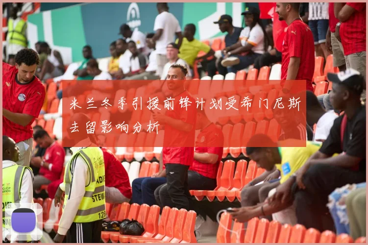 米兰冬季引援前锋计划受希门尼斯去留影响分析