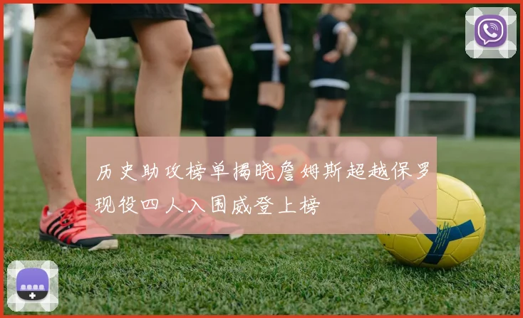 历史助攻榜单揭晓詹姆斯超越保罗现役四人入围威登上榜