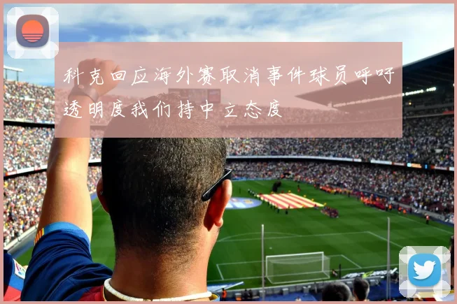 科克回应海外赛取消事件球员呼吁透明度我们持中立态度