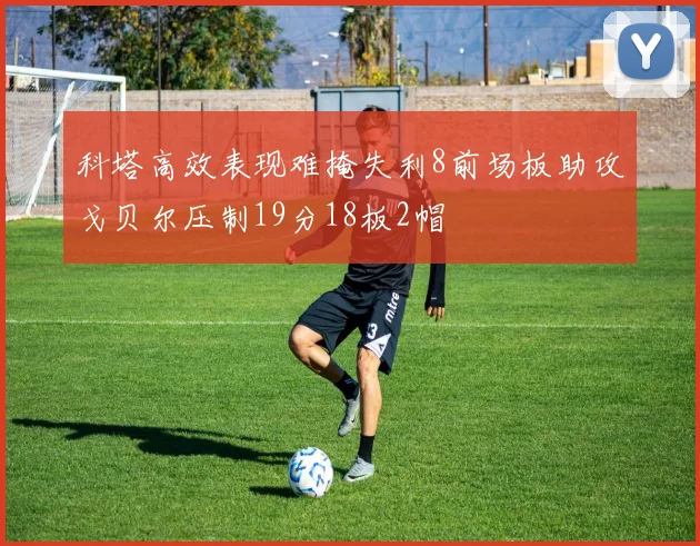 科塔高效表现难掩失利8前场板助攻戈贝尔压制19分18板2帽