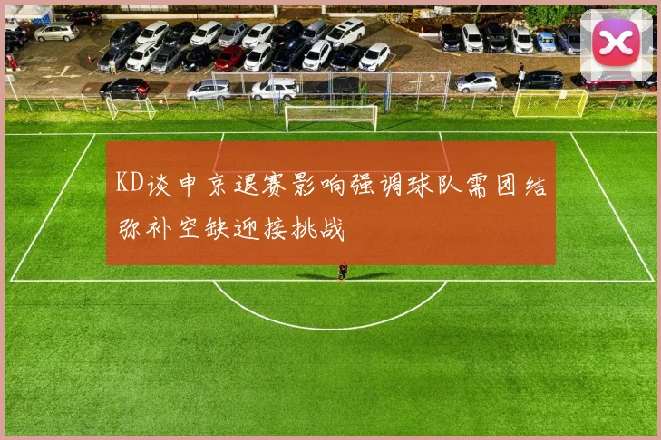 KD谈申京退赛影响强调球队需团结弥补空缺迎接挑战