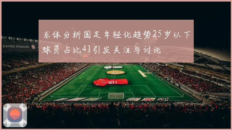 东体分析国足年轻化趋势25岁以下球员占比41引发关注与讨论